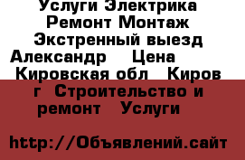 Услуги Электрика.Ремонт.Монтаж.Экстренный выезд.Александр. › Цена ­ 100 - Кировская обл., Киров г. Строительство и ремонт » Услуги   